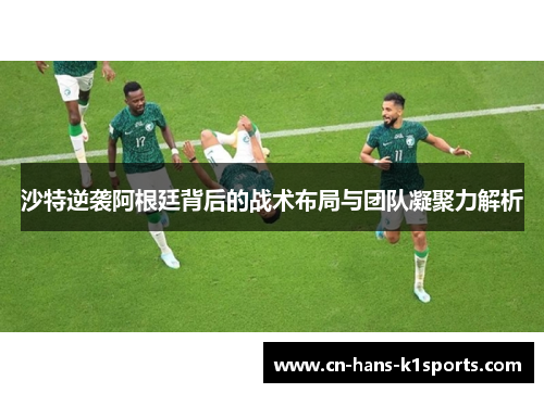 沙特逆袭阿根廷背后的战术布局与团队凝聚力解析