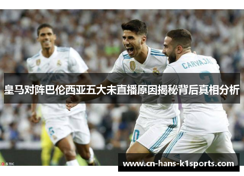皇马对阵巴伦西亚五大未直播原因揭秘背后真相分析