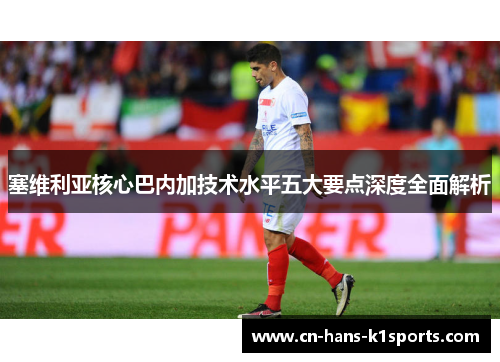 塞维利亚核心巴内加技术水平五大要点深度全面解析