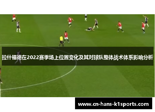 拉什福德在2022赛季场上位置变化及其对球队整体战术体系影响分析