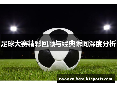 足球大赛精彩回顾与经典瞬间深度分析