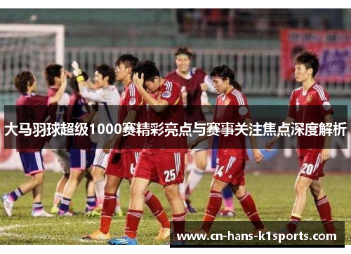 大马羽球超级1000赛精彩亮点与赛事关注焦点深度解析