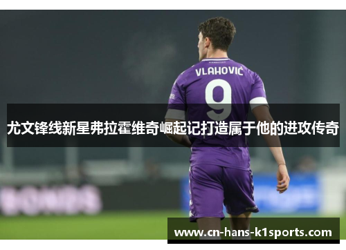 尤文锋线新星弗拉霍维奇崛起记打造属于他的进攻传奇