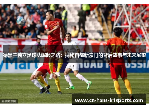 德黑兰独立足球队崛起之路:揭秘首都新豪门的背后故事与未来展望 德黑兰独立足球队崛起之路:揭秘首都新豪门的背后故事与未来展望