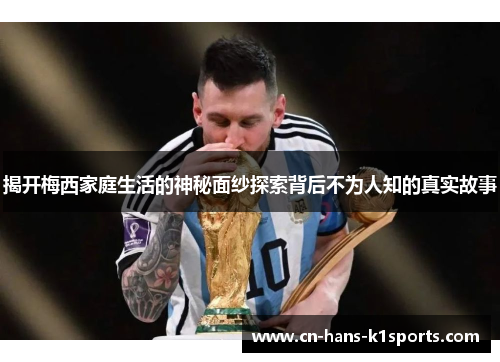 揭开梅西家庭生活的神秘面纱探索背后不为人知的真实故事 揭开梅西家庭生活的神秘面纱探索背后不为人知的真实故事