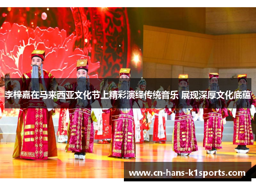 李梓嘉在马来西亚文化节上精彩演绎传统音乐 展现深厚文化底蕴 李梓嘉在马来西亚文化节上精彩演绎传统音乐 展现深厚文化底蕴