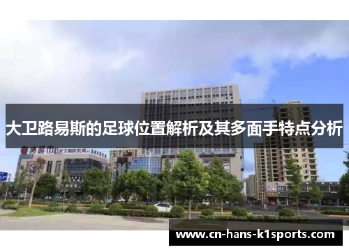 大卫路易斯的足球位置解析及其多面手特点分析 大卫路易斯的足球位置解析及其多面手特点分析