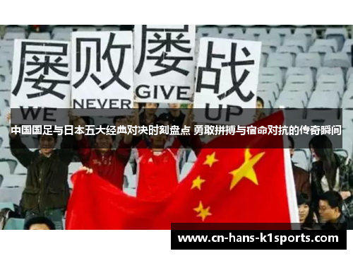 中国国足与日本五大经典对决时刻盘点 勇敢拼搏与宿命对抗的传奇瞬间