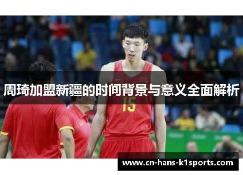 周琦加盟新疆的时间背景与意义全面解析