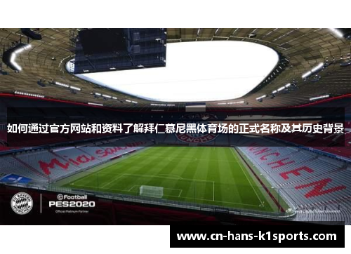 如何通过官方网站和资料了解拜仁慕尼黑体育场的正式名称及其历史背景 如何通过官方网站和资料了解拜仁慕尼黑体育场的正式名称及其历史背景