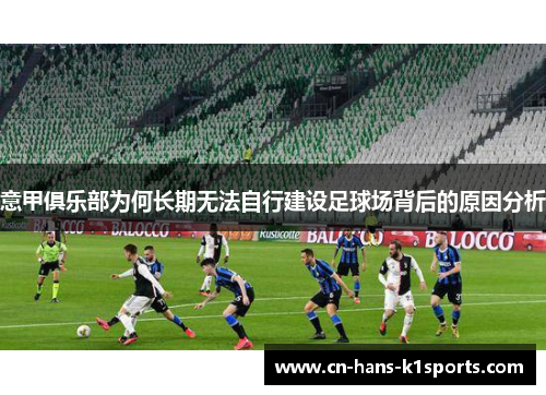 意甲俱乐部为何长期无法自行建设足球场背后的原因分析 意甲俱乐部为何长期无法自行建设足球场背后的原因分析