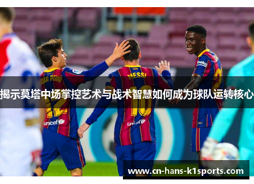 揭示莫塔中场掌控艺术与战术智慧如何成为球队运转核心 揭示莫塔中场掌控艺术与战术智慧如何成为球队运转核心