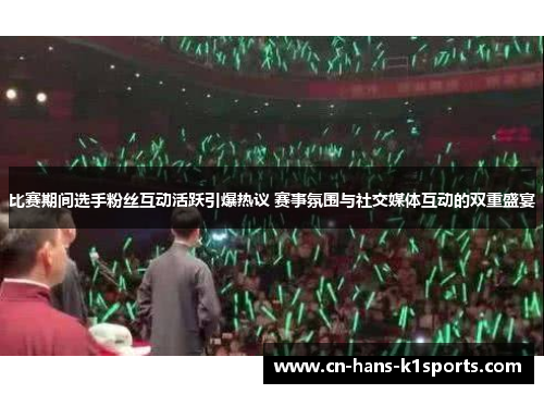 比赛期间选手粉丝互动活跃引爆热议 赛事氛围与社交媒体互动的双重盛宴