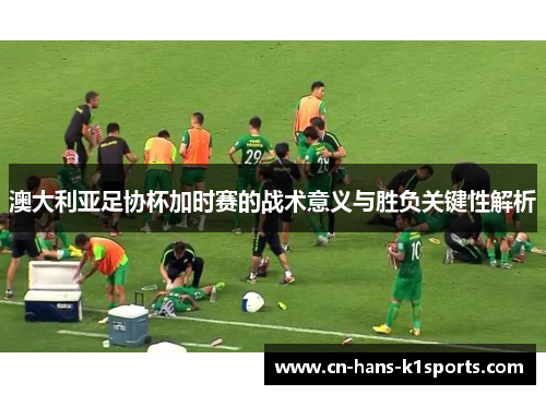 澳大利亚足协杯加时赛的战术意义与胜负关键性解析