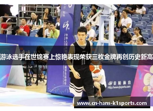 游泳选手在世锦赛上惊艳表现荣获三枚金牌再创历史新高