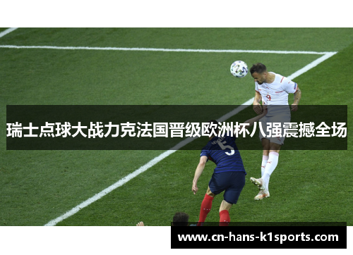 瑞士点球大战力克法国晋级欧洲杯八强震撼全场