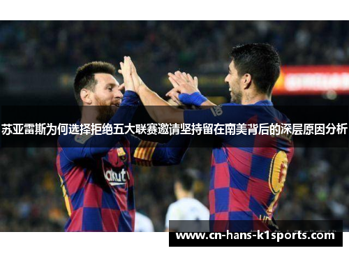 苏亚雷斯为何选择拒绝五大联赛邀请坚持留在南美背后的深层原因分析