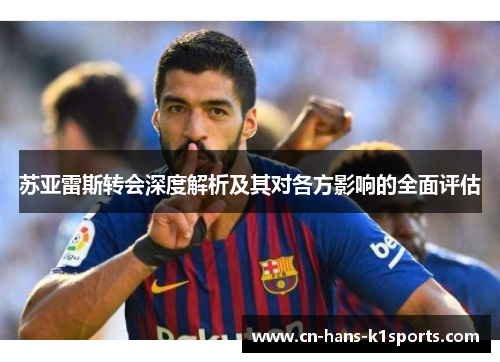苏亚雷斯转会深度解析及其对各方影响的全面评估