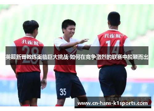 英超新晋教练面临巨大挑战 如何在竞争激烈的联赛中脱颖而出