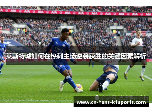 莱斯特城如何在热刺主场逆袭获胜的关键因素解析