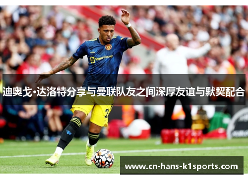 迪奥戈·达洛特分享与曼联队友之间深厚友谊与默契配合