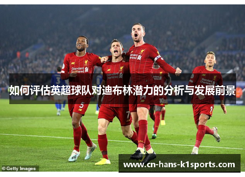 如何评估英超球队对迪布林潜力的分析与发展前景