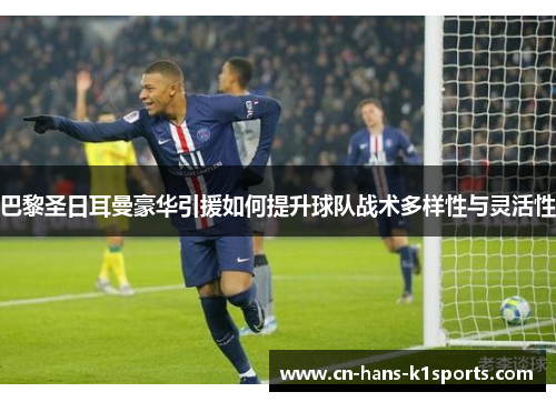 巴黎圣日耳曼豪华引援如何提升球队战术多样性与灵活性