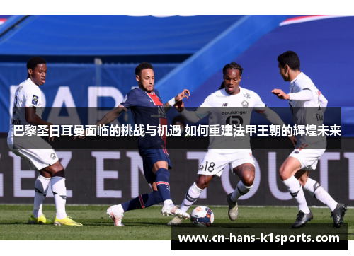 巴黎圣日耳曼面临的挑战与机遇 如何重建法甲王朝的辉煌未来 巴黎圣日耳曼面临的挑战与机遇 如何重建法甲王朝的辉煌未来