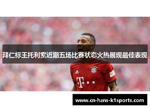 拜仁标王托利索近期五场比赛状态火热展现最佳表现