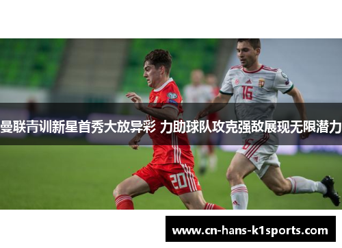 曼联青训新星首秀大放异彩 力助球队攻克强敌展现无限潜力