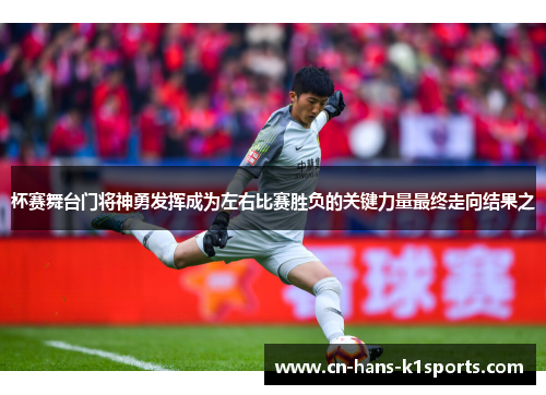 杯赛舞台门将神勇发挥成为左右比赛胜负的关键力量最终走向结果之