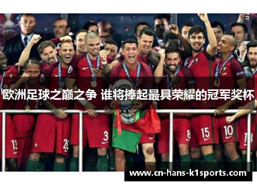 欧洲足球之巅之争 谁将捧起最具荣耀的冠军奖杯