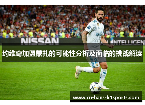 约维奇加盟蒙扎的可能性分析及面临的挑战解读 约维奇加盟蒙扎的可能性分析及面临的挑战解读