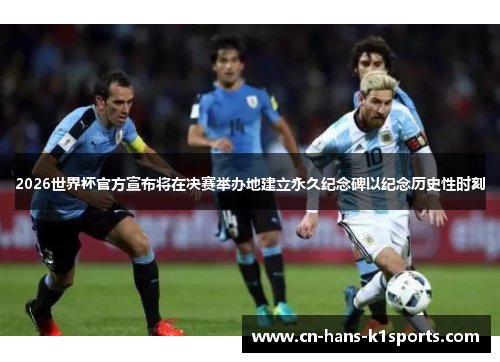 2026世界杯官方宣布将在决赛举办地建立永久纪念碑以纪念历史性时刻 2026世界杯官方宣布将在决赛举办地建立永久纪念碑以纪念历史性时刻