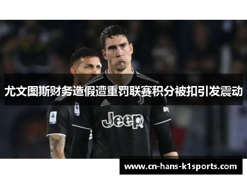 尤文图斯财务造假遭重罚联赛积分被扣引发震动 尤文图斯财务造假遭重罚联赛积分被扣引发震动