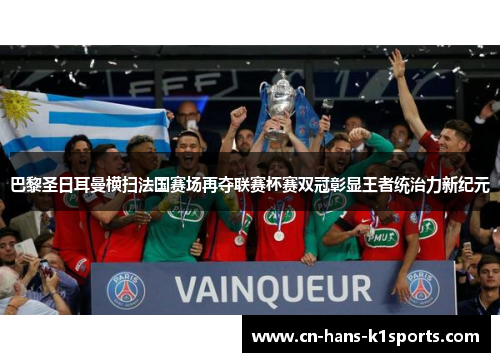巴黎圣日耳曼横扫法国赛场再夺联赛杯赛双冠彰显王者统治力新纪元 巴黎圣日耳曼横扫法国赛场再夺联赛杯赛双冠彰显王者统治力新纪元