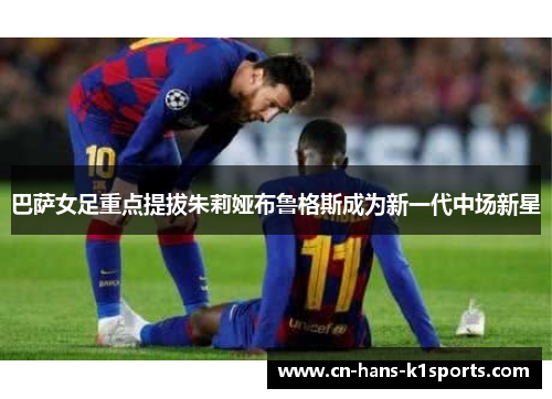 巴萨女足重点提拔朱莉娅布鲁格斯成为新一代中场新星 巴萨女足重点提拔朱莉娅布鲁格斯成为新一代中场新星