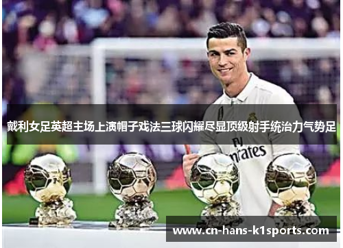 戴利女足英超主场上演帽子戏法三球闪耀尽显顶级射手统治力气势足 戴利女足英超主场上演帽子戏法三球闪耀尽显顶级射手统治力气势足