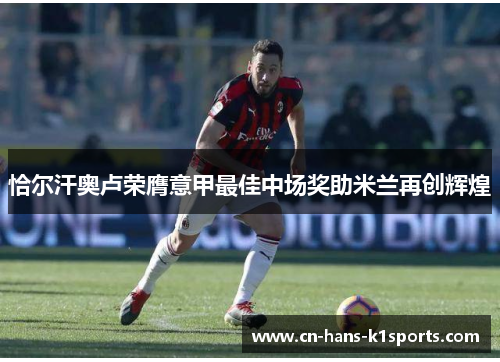 恰尔汗奥卢荣膺意甲最佳中场奖助米兰再创辉煌 恰尔汗奥卢荣膺意甲最佳中场奖助米兰再创辉煌