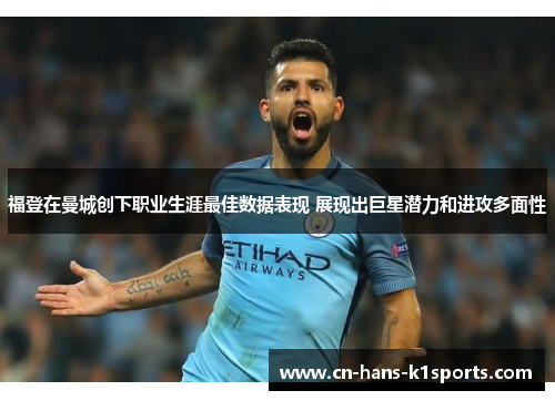 福登在曼城创下职业生涯最佳数据表现 展现出巨星潜力和进攻多面性 福登在曼城创下职业生涯最佳数据表现 展现出巨星潜力和进攻多面性