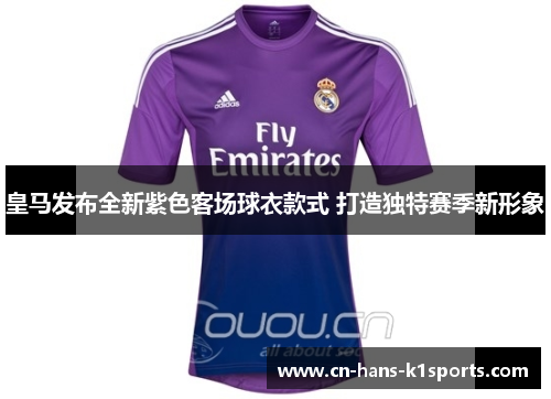 皇马发布全新紫色客场球衣款式 打造独特赛季新形象 皇马发布全新紫色客场球衣款式 打造独特赛季新形象
