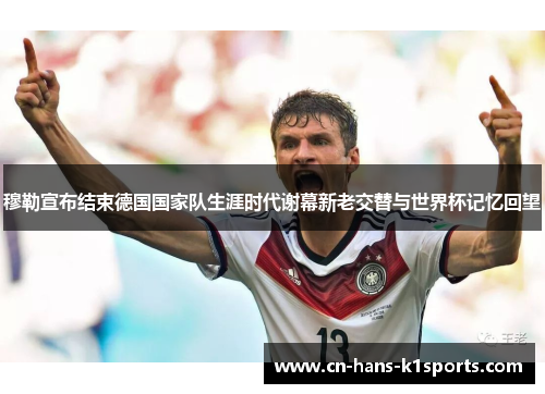 穆勒宣布结束德国国家队生涯时代谢幕新老交替与世界杯记忆回望 穆勒宣布结束德国国家队生涯时代谢幕新老交替与世界杯记忆回望
