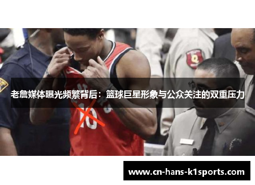 老詹媒体曝光频繁背后：篮球巨星形象与公众关注的双重压力