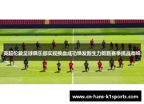 英超伦敦足球俱乐部实现换血成功焕发新生力挺新赛季挑战高峰