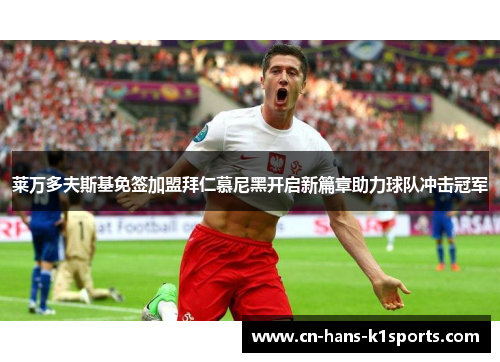 莱万多夫斯基免签加盟拜仁慕尼黑开启新篇章助力球队冲击冠军