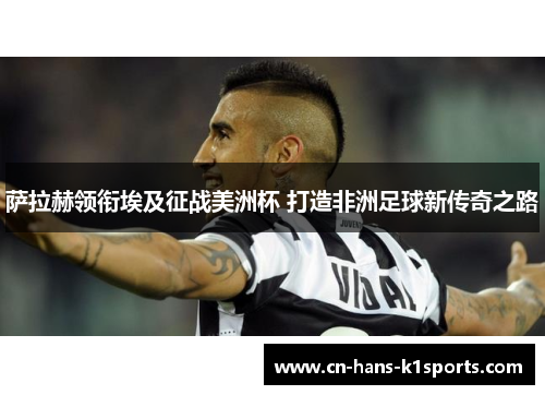 萨拉赫领衔埃及征战美洲杯 打造非洲足球新传奇之路
