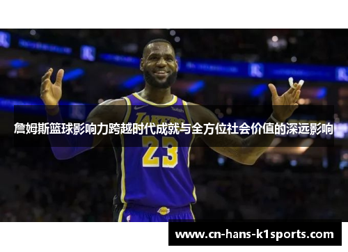 詹姆斯篮球影响力跨越时代成就与全方位社会价值的深远影响