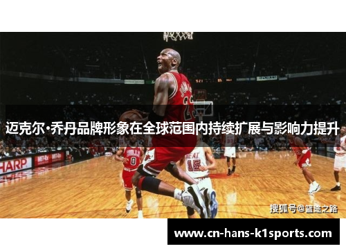 迈克尔·乔丹品牌形象在全球范围内持续扩展与影响力提升