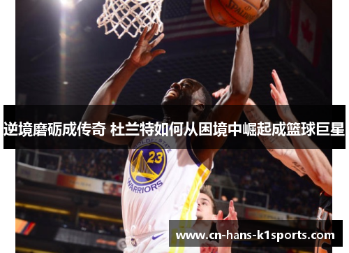 逆境磨砺成传奇 杜兰特如何从困境中崛起成篮球巨星