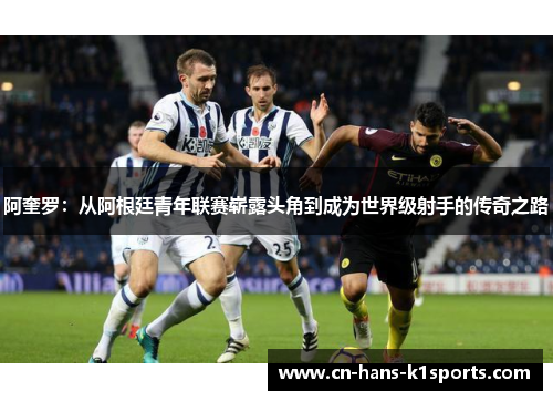阿奎罗：从阿根廷青年联赛崭露头角到成为世界级射手的传奇之路